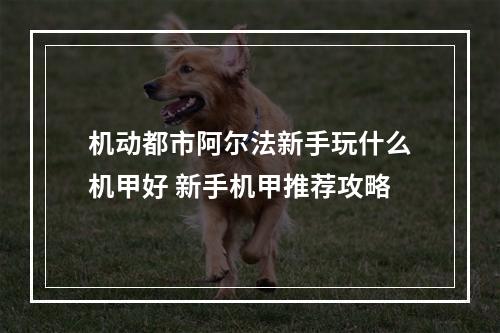 机动都市阿尔法新手玩什么机甲好 新手机甲推荐攻略