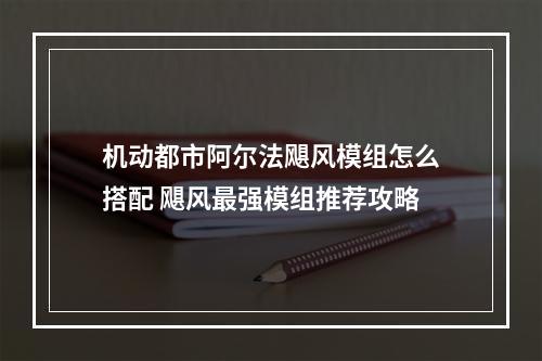 机动都市阿尔法飓风模组怎么搭配 飓风最强模组推荐攻略