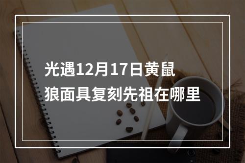 光遇12月17日黄鼠狼面具复刻先祖在哪里