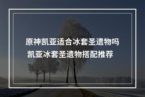 原神凯亚适合冰套圣遗物吗 凯亚冰套圣遗物搭配推荐