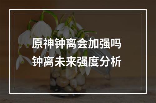 原神钟离会加强吗 钟离未来强度分析