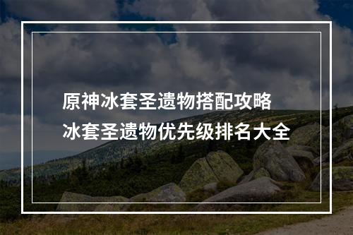 原神冰套圣遗物搭配攻略 冰套圣遗物优先级排名大全