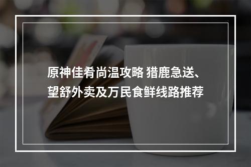 原神佳肴尚温攻略 猎鹿急送、望舒外卖及万民食鲜线路推荐