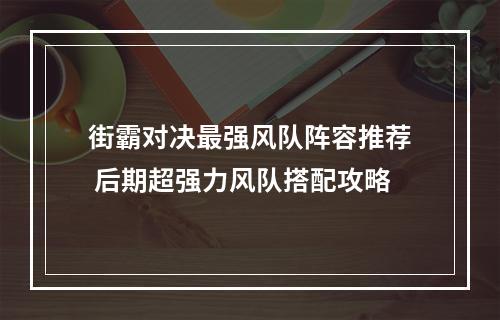 街霸对决最强风队阵容推荐 后期超强力风队搭配攻略