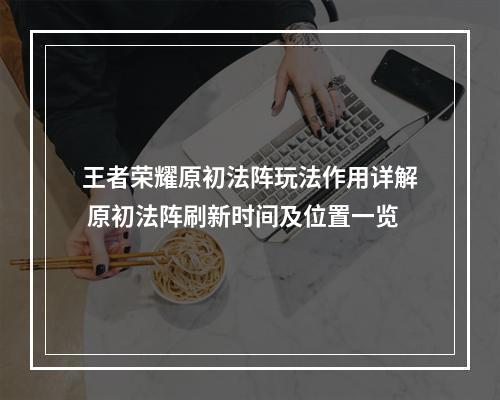 王者荣耀原初法阵玩法作用详解 原初法阵刷新时间及位置一览