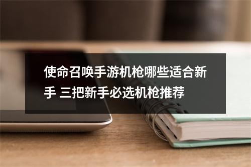 使命召唤手游机枪哪些适合新手 三把新手必选机枪推荐