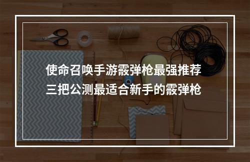 使命召唤手游霰弹枪最强推荐 三把公测最适合新手的霰弹枪