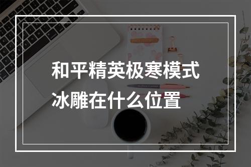 和平精英极寒模式冰雕在什么位置