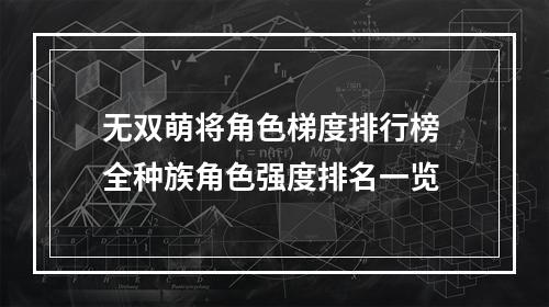 无双萌将角色梯度排行榜 全种族角色强度排名一览