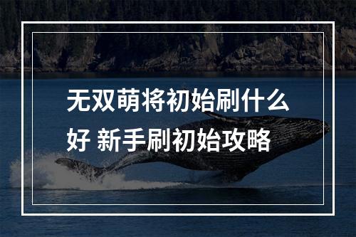 无双萌将初始刷什么好 新手刷初始攻略