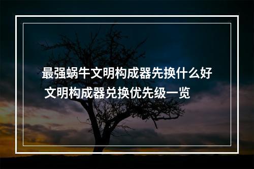 最强蜗牛文明构成器先换什么好 文明构成器兑换优先级一览