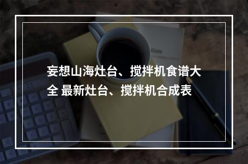 妄想山海灶台、搅拌机食谱大全 最新灶台、搅拌机合成表