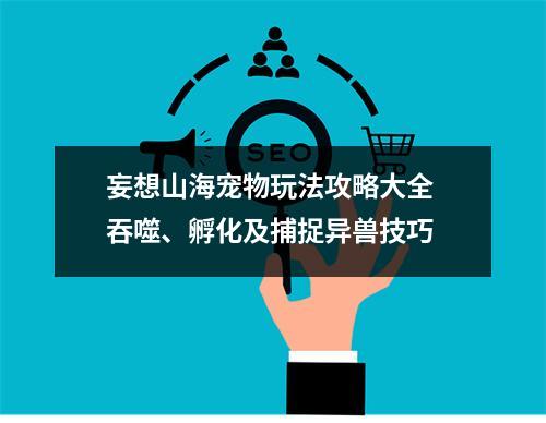 妄想山海宠物玩法攻略大全 吞噬、孵化及捕捉异兽技巧