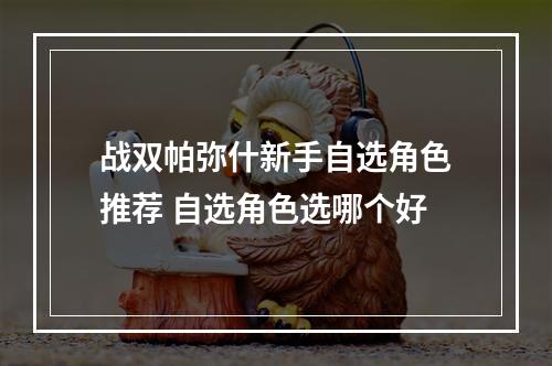 战双帕弥什新手自选角色推荐 自选角色选哪个好