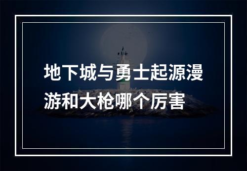 地下城与勇士起源漫游和大枪哪个厉害