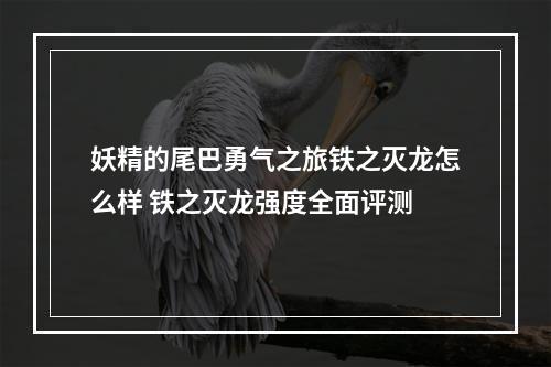 妖精的尾巴勇气之旅铁之灭龙怎么样 铁之灭龙强度全面评测