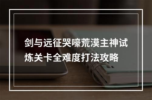 剑与远征哭嚎荒漠主神试炼关卡全难度打法攻略