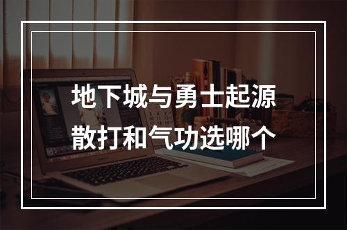 地下城与勇士起源散打和气功选哪个