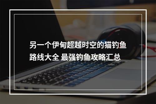 另一个伊甸超越时空的猫钓鱼路线大全 最强钓鱼攻略汇总