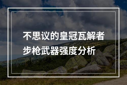 不思议的皇冠瓦解者步枪武器强度分析