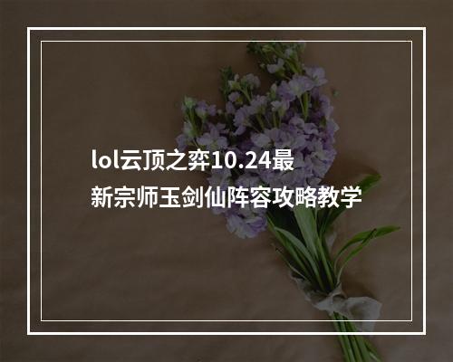 lol云顶之弈10.24最新宗师玉剑仙阵容攻略教学