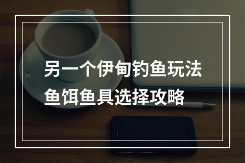 另一个伊甸钓鱼玩法鱼饵鱼具选择攻略