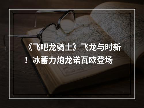 《飞吧龙骑士》飞龙与时新！冰蓄力炮龙诺瓦欧登场