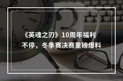 《英魂之刃》10周年福利不停，冬季赛决赛重磅爆料