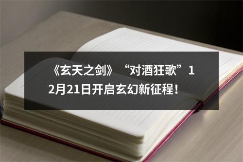 《玄天之剑》“对酒狂歌”12月21日开启玄幻新征程！