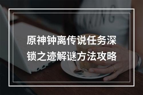 原神钟离传说任务深锁之迹解谜方法攻略