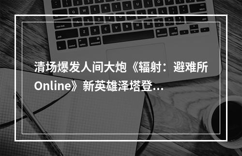 清场爆发人间大炮《辐射：避难所Online》新英雄泽塔登场！