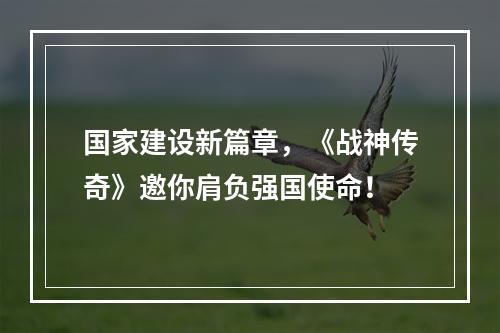 国家建设新篇章，《战神传奇》邀你肩负强国使命！