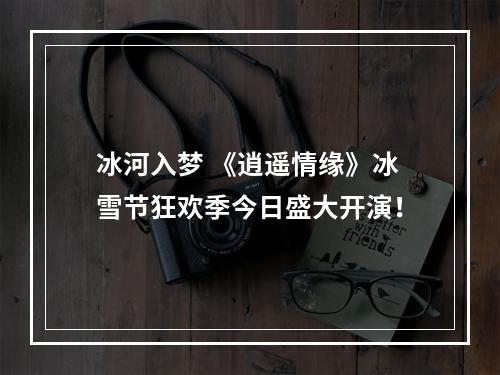 冰河入梦 《逍遥情缘》冰雪节狂欢季今日盛大开演！