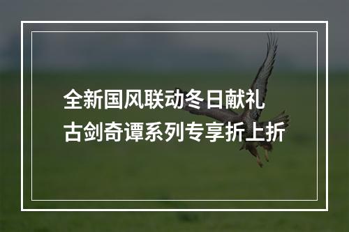 全新国风联动冬日献礼 古剑奇谭系列专享折上折