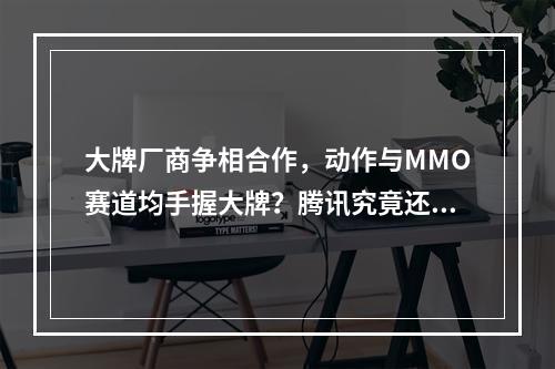 大牌厂商争相合作，动作与MMO赛道均手握大牌？腾讯究竟还藏了多少游戏？