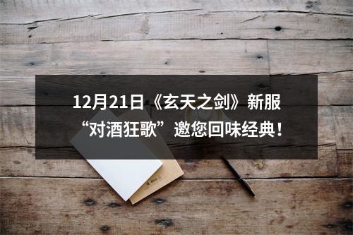 12月21日《玄天之剑》新服“对酒狂歌”邀您回味经典！