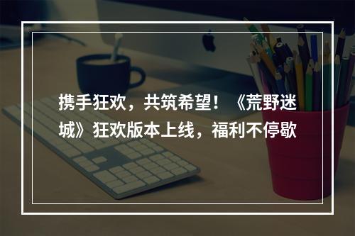 携手狂欢，共筑希望！《荒野迷城》狂欢版本上线，福利不停歇