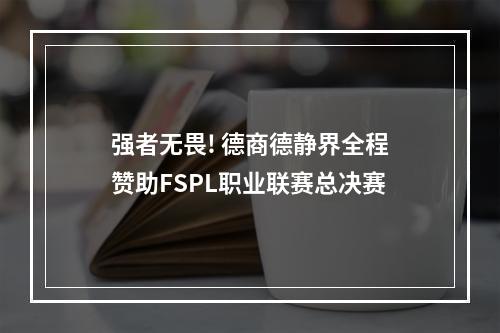 强者无畏! 德商德静界全程赞助FSPL职业联赛总决赛