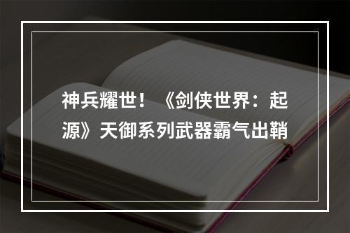 神兵耀世！《剑侠世界：起源》天御系列武器霸气出鞘