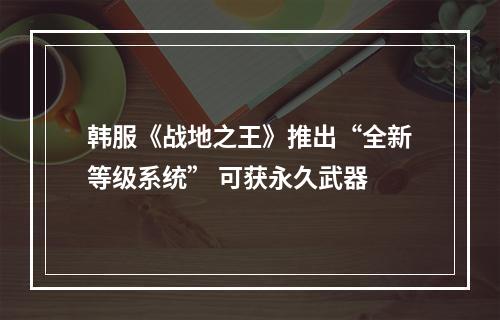 韩服《战地之王》推出“全新等级系统” 可获永久武器