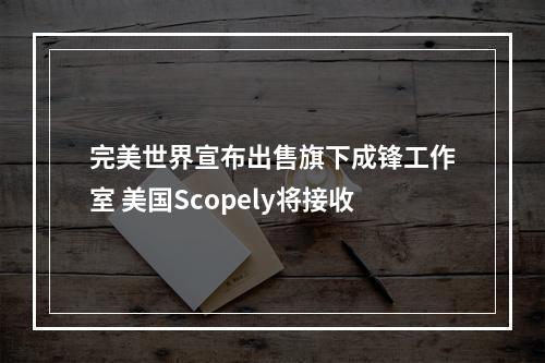 完美世界宣布出售旗下成锋工作室 美国Scopely将接收