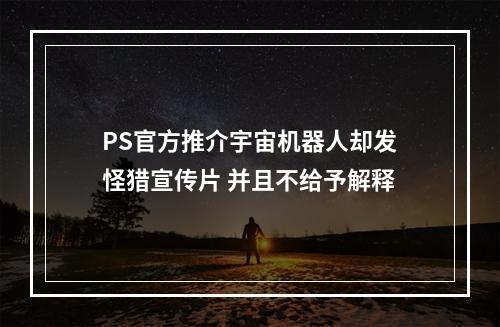 PS官方推介宇宙机器人却发怪猎宣传片 并且不给予解释