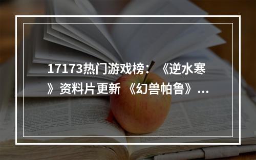 17173热门游戏榜：《逆水寒》资料片更新 《幻兽帕鲁》新版上线