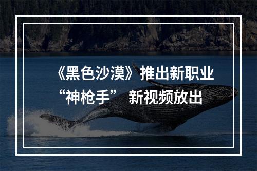 《黑色沙漠》推出新职业“神枪手” 新视频放出