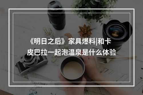 《明日之后》家具爆料|和卡皮巴拉一起泡温泉是什么体验