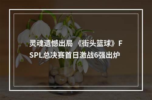 灵魂遗憾出局 《街头篮球》FSPL总决赛首日激战6强出炉