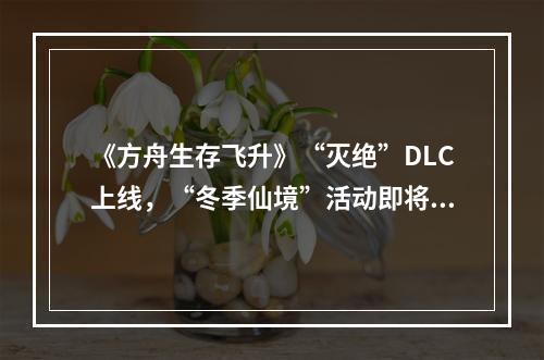 《方舟生存飞升》“灭绝”DLC上线，“冬季仙境”活动即将开始