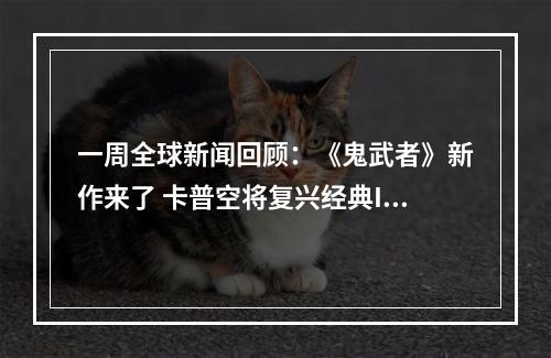 一周全球新闻回顾：《鬼武者》新作来了 卡普空将复兴经典IP