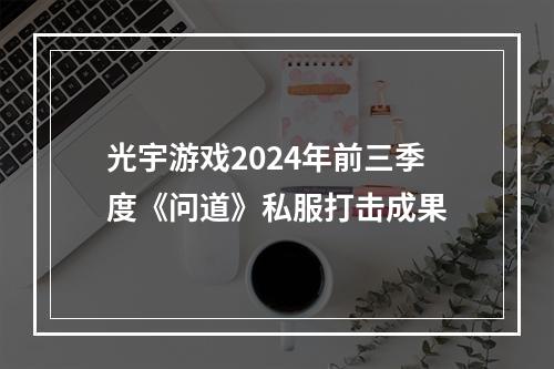 光宇游戏2024年前三季度《问道》私服打击成果