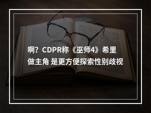 啊？CDPR称《巫师4》希里做主角 是更方便探索性别歧视